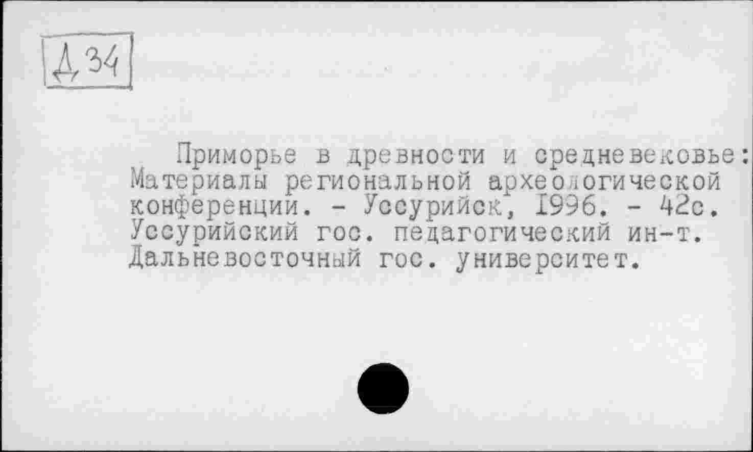 ﻿Приморье в древности и средневековье: Материалы региональной археологической конференции. - Уссурийск, 1996. - 4^с. Уссурийский гос. педагогический ин-т. Дальневосточный гос. университет.